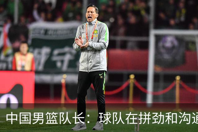 中国男篮队长：球队在拼劲和沟通上出现了问题